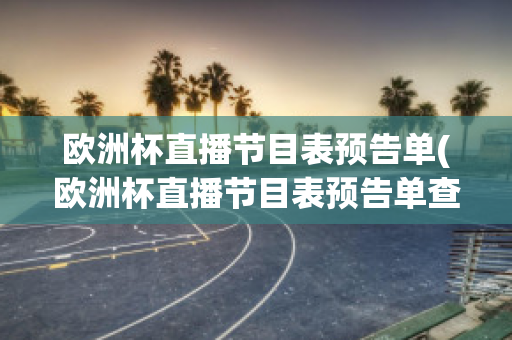 欧洲杯直播节目表预告单(欧洲杯直播节目表预告单查询)