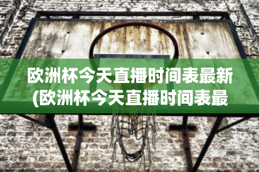 欧洲杯今天直播时间表最新(欧洲杯今天直播时间表最新比赛)