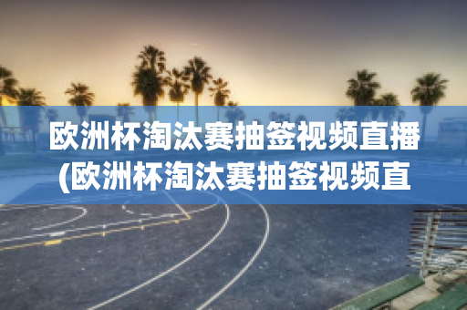 欧洲杯淘汰赛抽签视频直播(欧洲杯淘汰赛抽签视频直播在哪看)