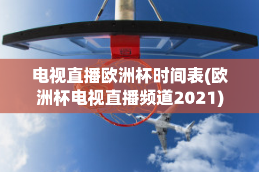 电视直播欧洲杯时间表(欧洲杯电视直播频道2021)