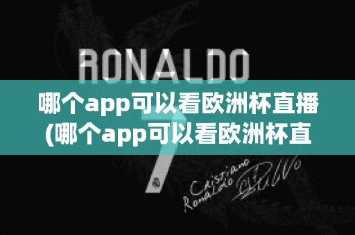 哪个app可以看欧洲杯直播(哪个app可以看欧洲杯直播)