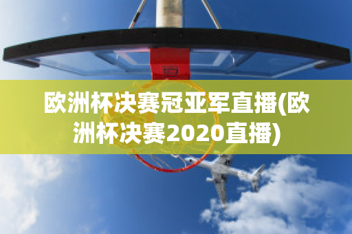 欧洲杯决赛冠亚军直播(欧洲杯决赛2020直播)