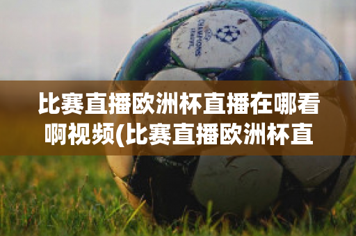 比赛直播欧洲杯直播在哪看啊视频(比赛直播欧洲杯直播在哪看啊视频回放)