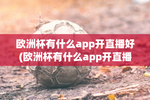 欧洲杯有什么app开直播好(欧洲杯有什么app开直播好看)