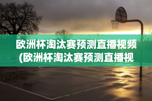 欧洲杯淘汰赛预测直播视频(欧洲杯淘汰赛预测直播视频在哪看)