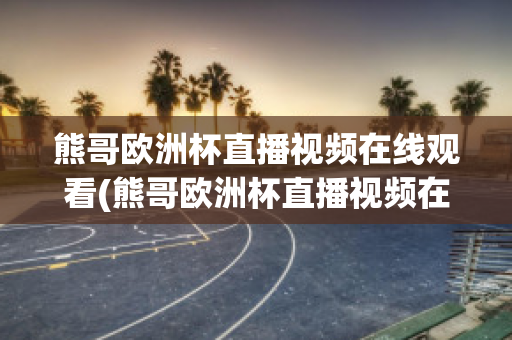 熊哥欧洲杯直播视频在线观看(熊哥欧洲杯直播视频在线观看高清)