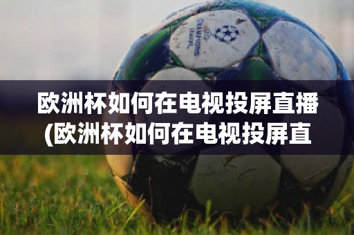 欧洲杯如何在电视投屏直播(欧洲杯如何在电视投屏直播视频)