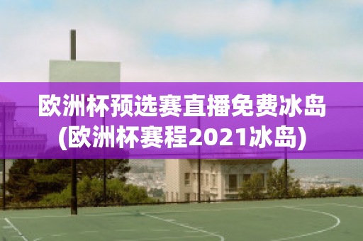 欧洲杯预选赛直播免费冰岛(欧洲杯赛程2021冰岛)