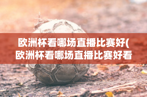 欧洲杯看哪场直播比赛好(欧洲杯看哪场直播比赛好看)