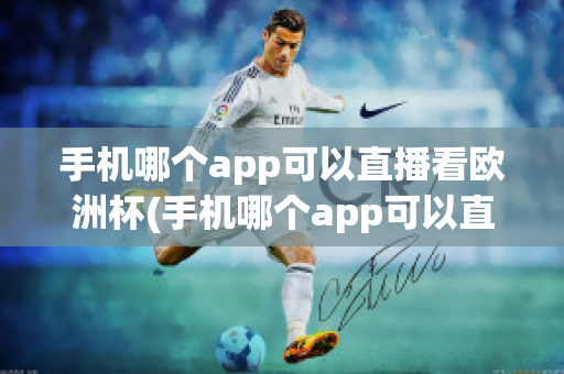 手机哪个app可以直播看欧洲杯(手机哪个app可以直播看欧洲杯直播)