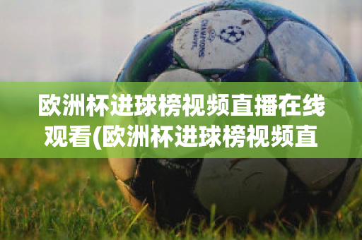 欧洲杯进球榜视频直播在线观看(欧洲杯进球榜视频直播在线观看高清)