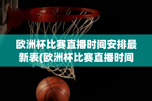 欧洲杯比赛直播时间安排最新表(欧洲杯比赛直播时间安排最新表格图片)