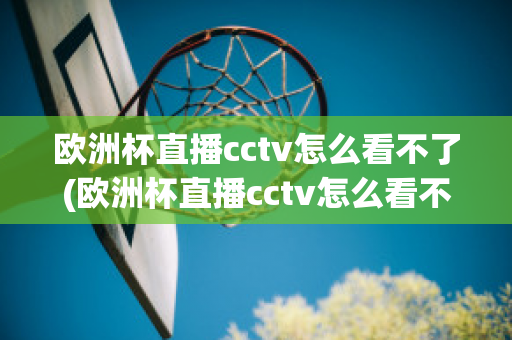 欧洲杯直播cctv怎么看不了(欧洲杯直播cctv怎么看不了了呢)