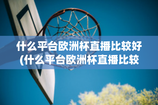 什么平台欧洲杯直播比较好(什么平台欧洲杯直播比较好一点)