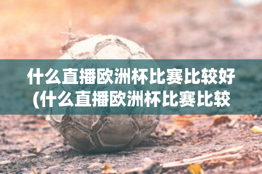 什么直播欧洲杯比赛比较好(什么直播欧洲杯比赛比较好一点)