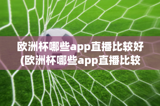 欧洲杯哪些app直播比较好(欧洲杯哪些app直播比较好用)