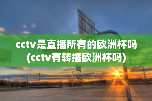 cctv是直播所有的欧洲杯吗(cctv有转播欧洲杯吗)