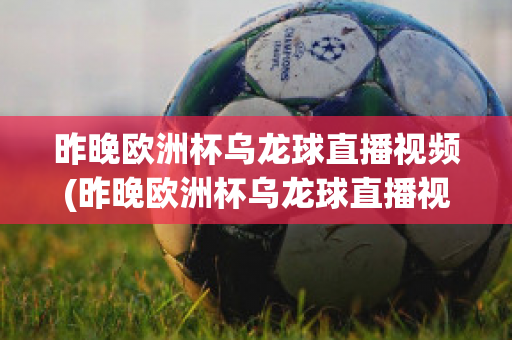 昨晚欧洲杯乌龙球直播视频(昨晚欧洲杯乌龙球直播视频在线观看)