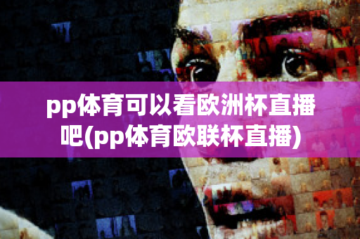 pp体育可以看欧洲杯直播吧(pp体育欧联杯直播)