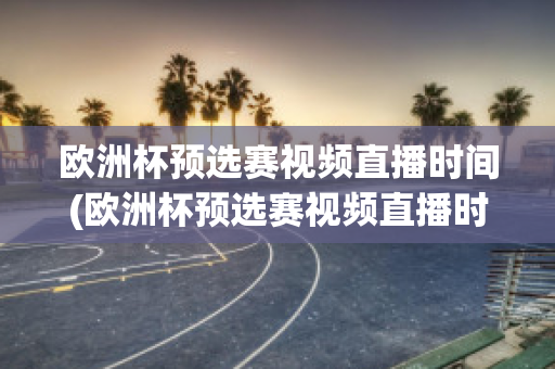 欧洲杯预选赛视频直播时间(欧洲杯预选赛视频直播时间几点)