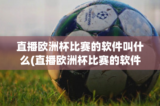 直播欧洲杯比赛的软件叫什么(直播欧洲杯比赛的软件叫什么来着)