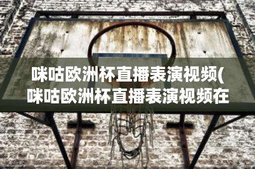 咪咕欧洲杯直播表演视频(咪咕欧洲杯直播表演视频在线观看)