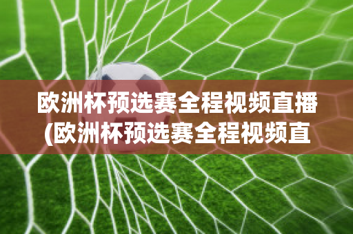 欧洲杯预选赛全程视频直播(欧洲杯预选赛全程视频直播在线观看)