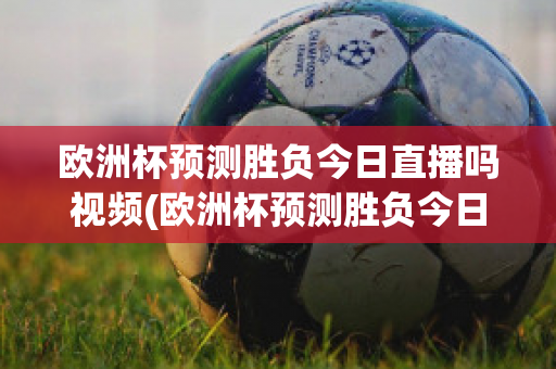 欧洲杯预测胜负今日直播吗视频(欧洲杯预测胜负今日直播吗视频下载)