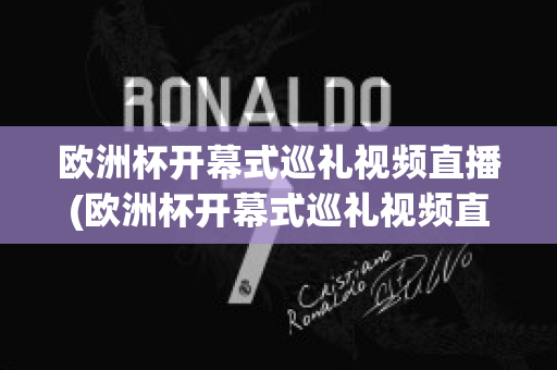 欧洲杯开幕式巡礼视频直播(欧洲杯开幕式巡礼视频直播在线观看)