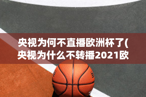 央视为何不直播欧洲杯了(央视为什么不转播2021欧洲杯)