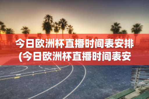 今日欧洲杯直播时间表安排(今日欧洲杯直播时间表安排表格)