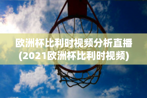 欧洲杯比利时视频分析直播(2021欧洲杯比利时视频)