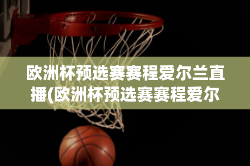 欧洲杯预选赛赛程爱尔兰直播(欧洲杯预选赛赛程爱尔兰直播视频)