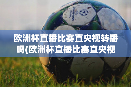 欧洲杯直播比赛直央视转播吗(欧洲杯直播比赛直央视转播吗今天)