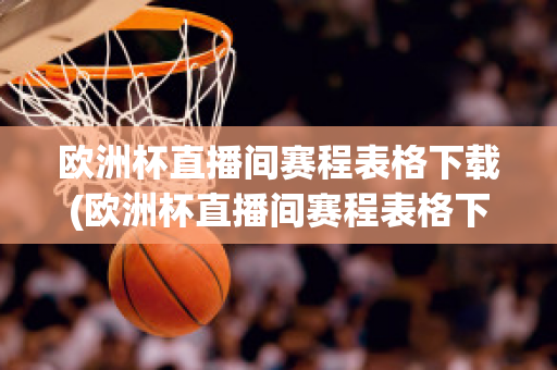 欧洲杯直播间赛程表格下载(欧洲杯直播间赛程表格下载软件)