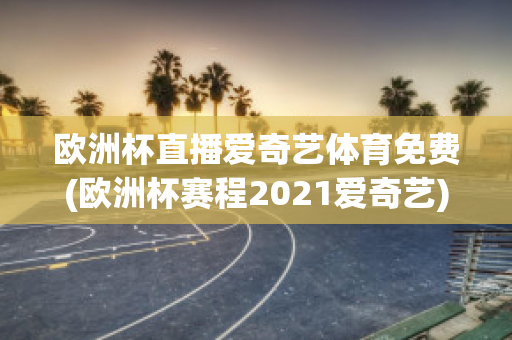 欧洲杯直播爱奇艺体育免费(欧洲杯赛程2021爱奇艺)