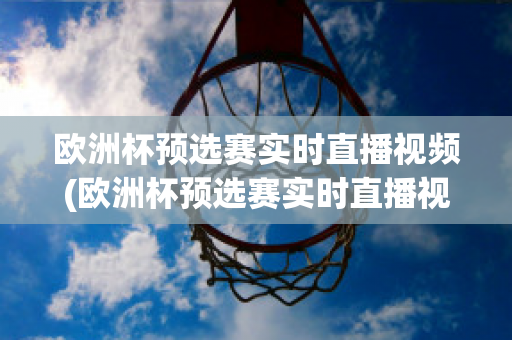 欧洲杯预选赛实时直播视频(欧洲杯预选赛实时直播视频在线观看)