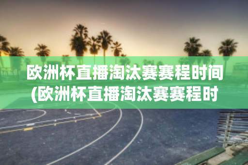 欧洲杯直播淘汰赛赛程时间(欧洲杯直播淘汰赛赛程时间安排)