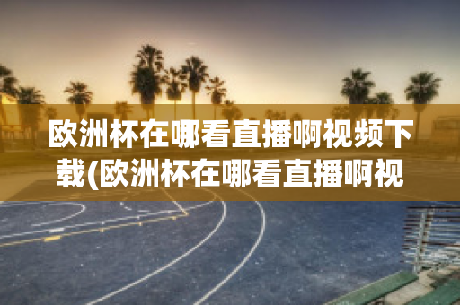 欧洲杯在哪看直播啊视频下载(欧洲杯在哪看直播啊视频下载安装)