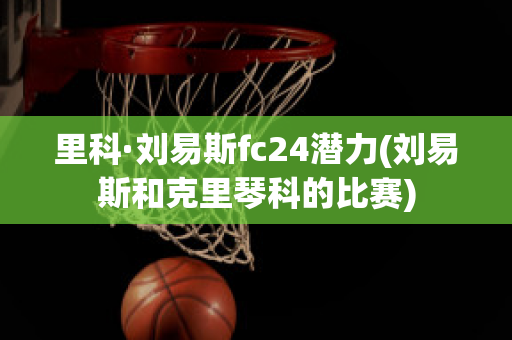 里科·刘易斯fc24潜力(刘易斯和克里琴科的比赛)