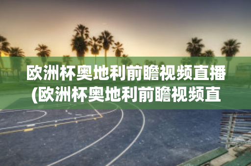 欧洲杯奥地利前瞻视频直播(欧洲杯奥地利前瞻视频直播在线观看)