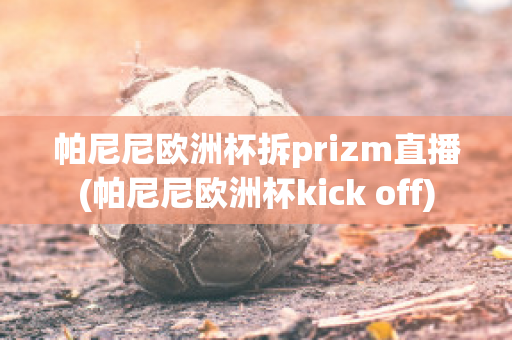 帕尼尼欧洲杯拆prizm直播(帕尼尼欧洲杯kick off)