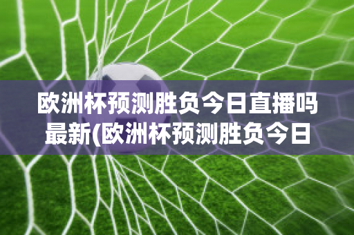 欧洲杯预测胜负今日直播吗最新(欧洲杯预测胜负今日直播吗最新比赛)