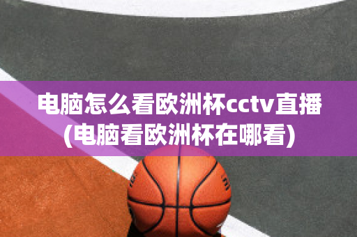 电脑怎么看欧洲杯cctv直播(电脑看欧洲杯在哪看)