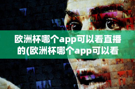 欧洲杯哪个app可以看直播的(欧洲杯哪个app可以看直播的)