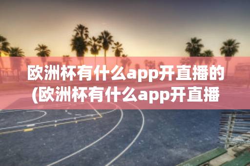 欧洲杯有什么app开直播的(欧洲杯有什么app开直播的嘛)