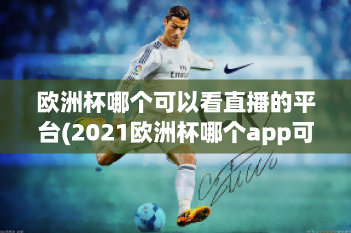 欧洲杯哪个可以看直播的平台(2021欧洲杯哪个app可以看直播)