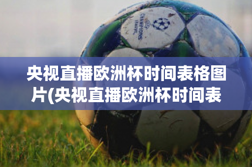 央视直播欧洲杯时间表格图片(央视直播欧洲杯时间表格图片高清)