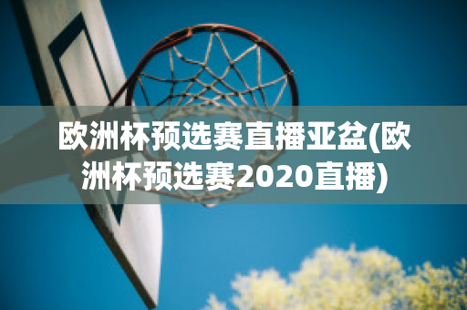 欧洲杯预选赛直播亚盆(欧洲杯预选赛2020直播)