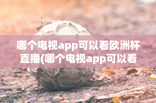 哪个电视app可以看欧洲杯直播(哪个电视app可以看欧洲杯直播回放)